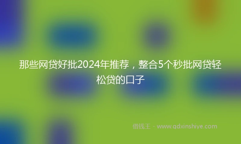 那些网贷好批2024年推荐，整合5个秒批网贷轻松贷的口子