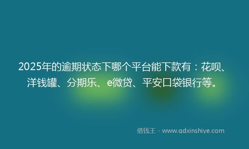 2025年的逾期状态下哪个平台能下款有：花呗、洋钱罐、分期乐、e微贷、平安口袋银行等。