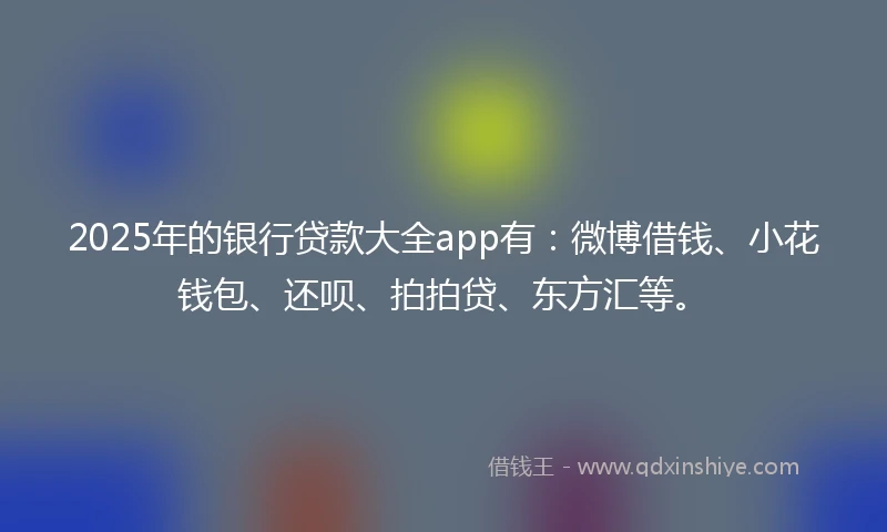 2025年的银行贷款大全app有：微博借钱、小花钱包、还呗、拍拍贷、东方汇等。