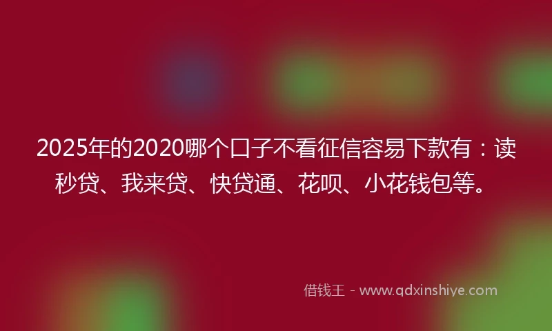 2025年的2020哪个口子不看征信容易下款有：读秒贷、我来贷、快贷通、花呗、小花钱包等。