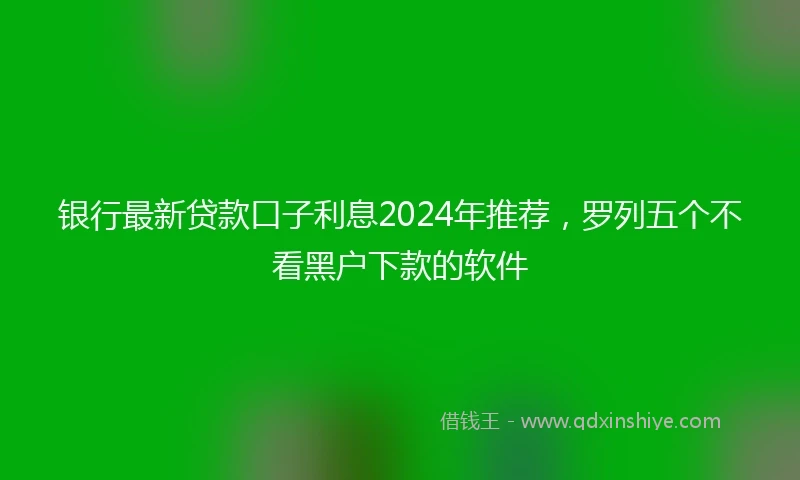 银行最新贷款口子利息2024年推荐，罗列五个不看黑户下款的软件