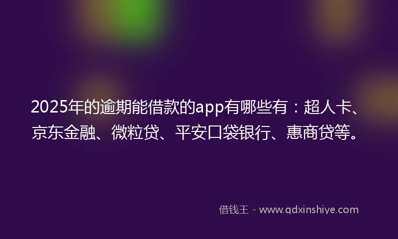 2025年的逾期能借款的app有哪些有：超人卡、京东金融、微粒贷、平安口袋银行、惠商贷等。