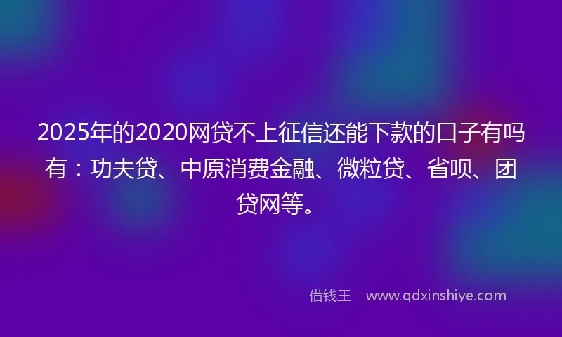 2025年的2020网贷不上征信还能下款的口子有吗有：功夫贷、中原消费金融、微粒贷、省呗、团贷网等。