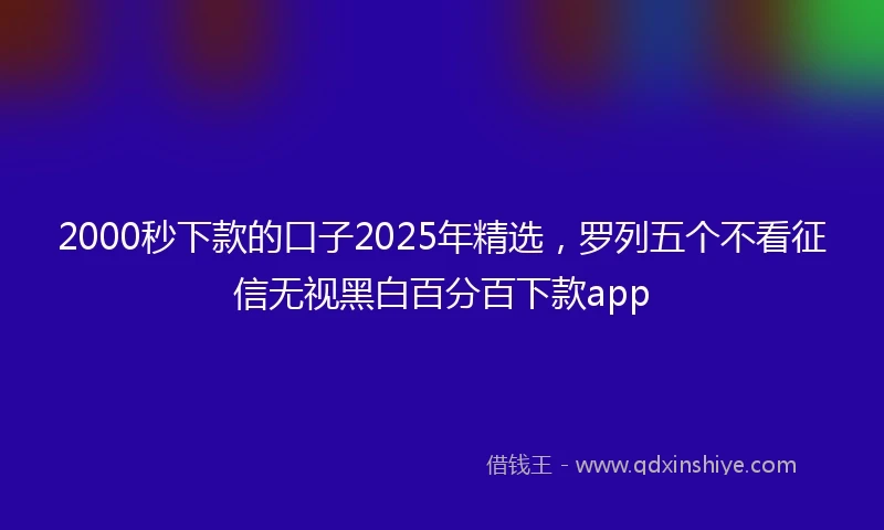 2000秒下款的口子2025年精选，罗列五个不看征信无视黑白百分百下款app