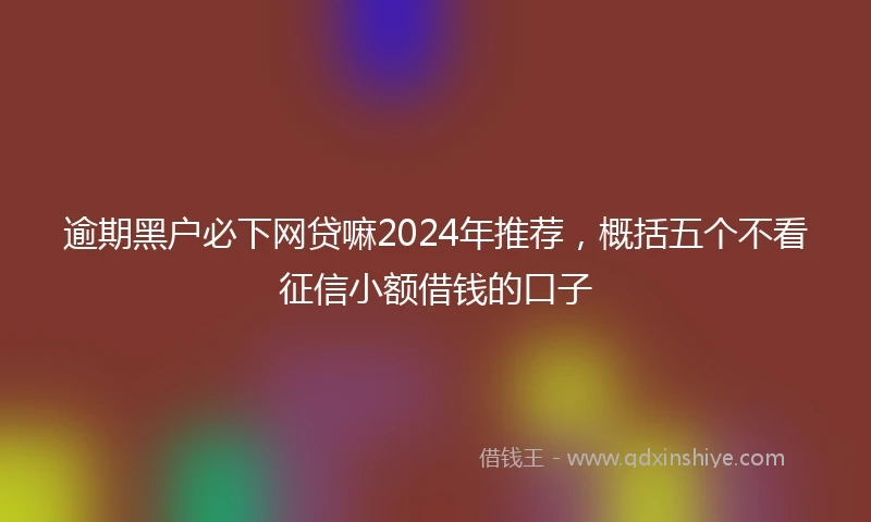 逾期黑户必下网贷嘛2024年推荐，概括五个不看征信小额借钱的口子