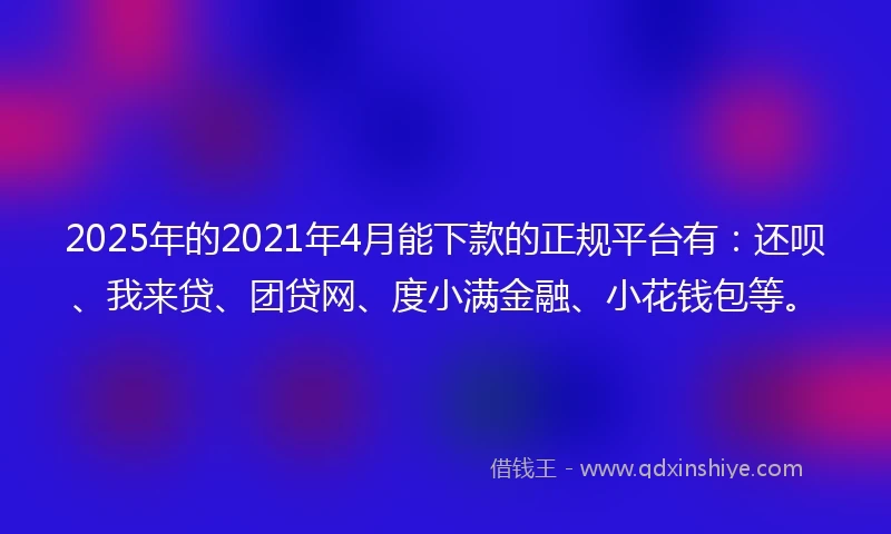 2025年的2021年4月能下款的正规平台有：还呗、我来贷、团贷网、度小满金融、小花钱包等。