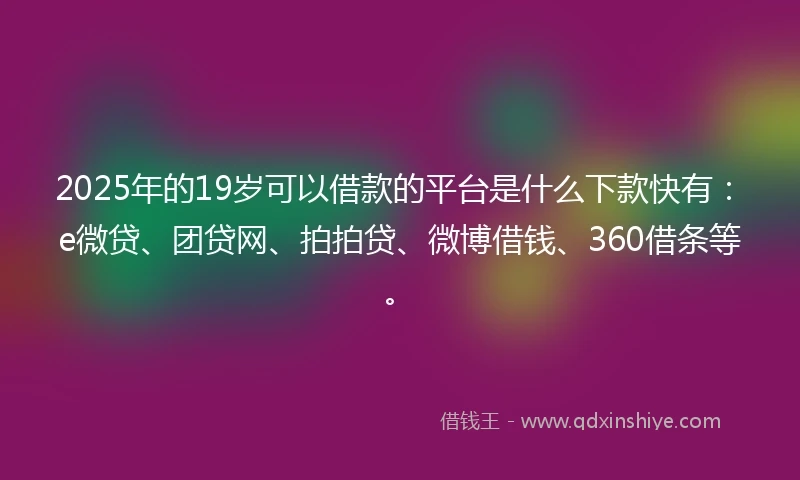 2025年的19岁可以借款的平台是什么下款快有：e微贷、团贷网、拍拍贷、微博借钱、360借条等。
