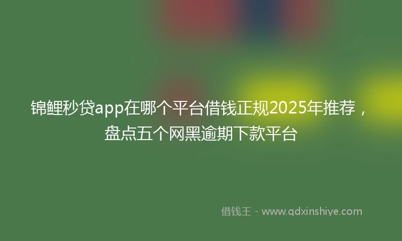 锦鲤秒贷app在哪个平台借钱正规2025年推荐，盘点五个网黑逾期下款平台