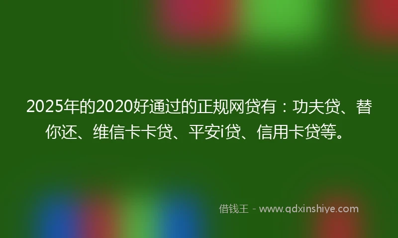 2025年的2020好通过的正规网贷有：功夫贷、替你还、维信卡卡贷、平安i贷、信用卡贷等。