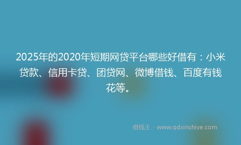 2025年的2020年短期网贷平台哪些好借有：小米贷款、信用卡贷、团贷网、微博借钱、百度有钱花等。