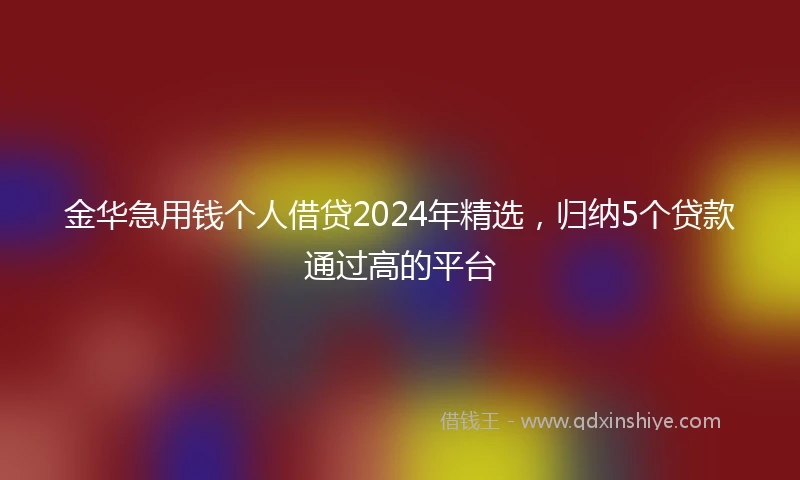 金华急用钱个人借贷2024年精选，归纳5个贷款通过高的平台
