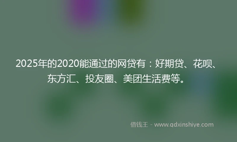 2025年的2020能通过的网贷有：好期贷、花呗、东方汇、投友圈、美团生活费等。