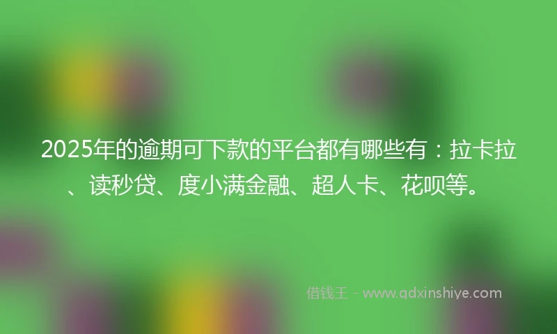 2025年的逾期可下款的平台都有哪些有：拉卡拉、读秒贷、度小满金融、超人卡、花呗等。