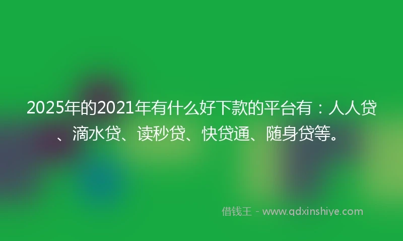 2025年的2021年有什么好下款的平台有：人人贷、滴水贷、读秒贷、快贷通、随身贷等。