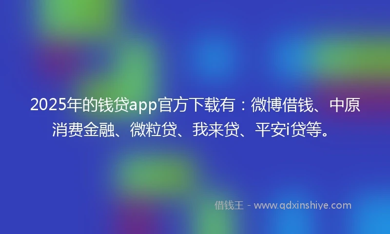 2025年的钱贷app官方下载有：微博借钱、中原消费金融、微粒贷、我来贷、平安i贷等。