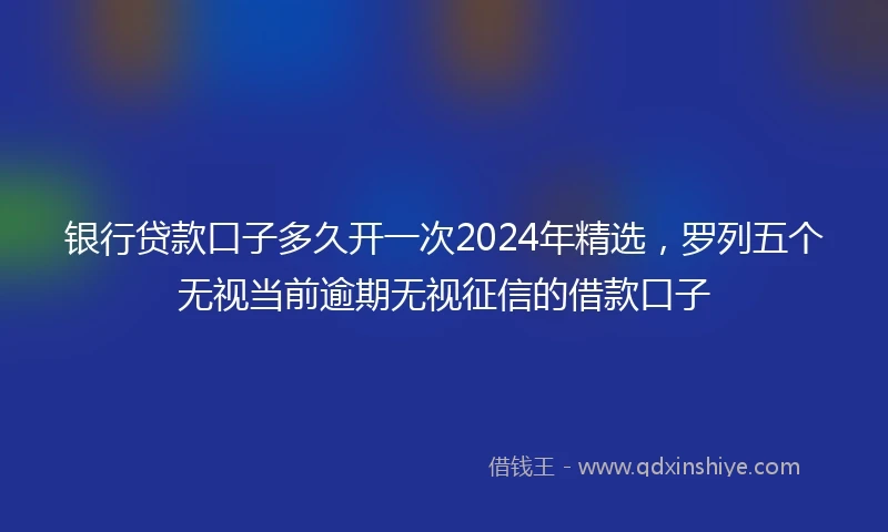 银行贷款口子多久开一次2024年精选，罗列五个无视当前逾期无视征信的借款口子