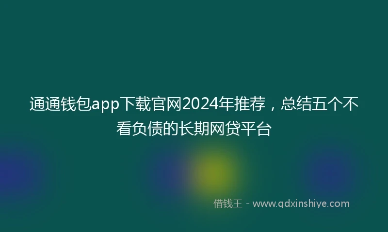 通通钱包app下载官网2024年推荐，总结五个不看负债的长期网贷平台