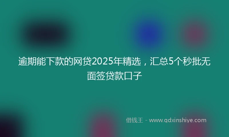 逾期能下款的网贷2025年精选，汇总5个秒批无面签贷款口子