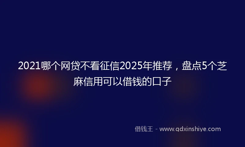 2021哪个网贷不看征信2025年推荐，盘点5个芝麻信用可以借钱的口子