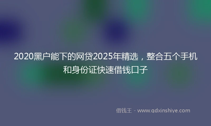 2020黑户能下的网贷2025年精选，整合五个手机和身份证快速借钱口子