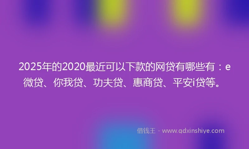 2025年的2020最近可以下款的网贷有哪些有：e微贷、你我贷、功夫贷、惠商贷、平安i贷等。