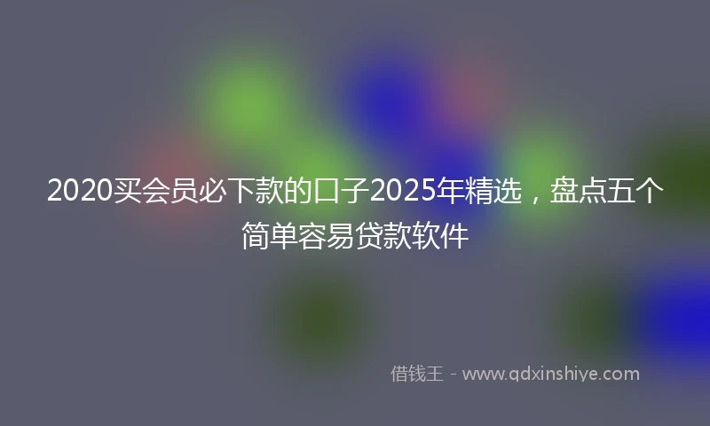 2020买会员必下款的口子2025年精选，盘点五个简单容易贷款软件