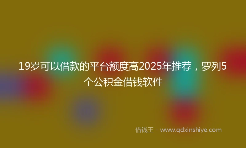 19岁可以借款的平台额度高2025年推荐，罗列5个公积金借钱软件