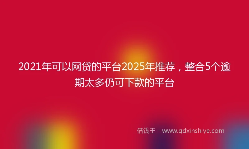 2021年可以网贷的平台2025年推荐，整合5个逾期太多仍可下款的平台