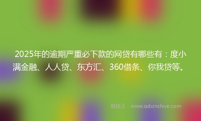 2025年的逾期严重必下款的网贷有哪些有：度小满金融、人人贷、东方汇、360借条、你我贷等。
