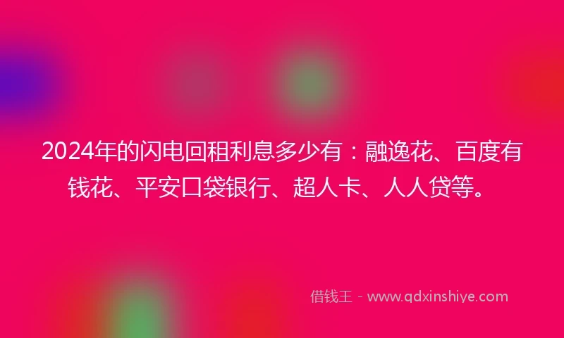 2024年的闪电回租利息多少有：融逸花、百度有钱花、平安口袋银行、超人卡、人人贷等。
