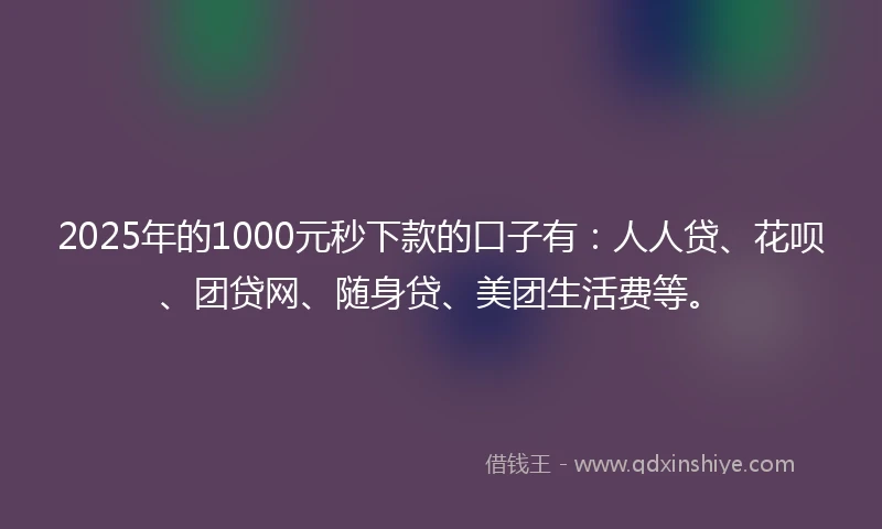 2025年的1000元秒下款的口子有：人人贷、花呗、团贷网、随身贷、美团生活费等。