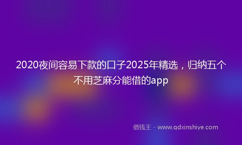 2020夜间容易下款的口子2025年精选，归纳五个不用芝麻分能借的app