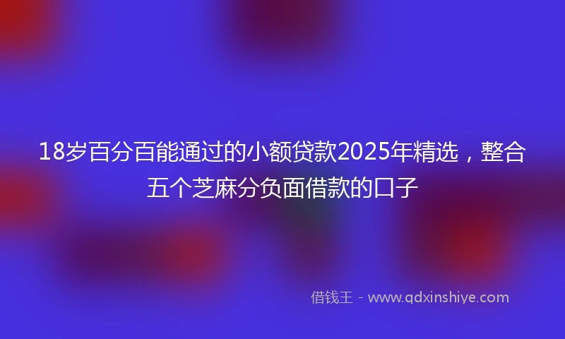 18岁百分百能通过的小额贷款2025年精选，整合五个芝麻分负面借款的口子