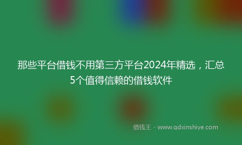 那些平台借钱不用第三方平台2024年精选，汇总5个值得信赖的借钱软件