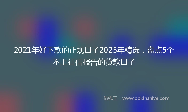 2021年好下款的正规口子2025年精选，盘点5个不上征信报告的贷款口子