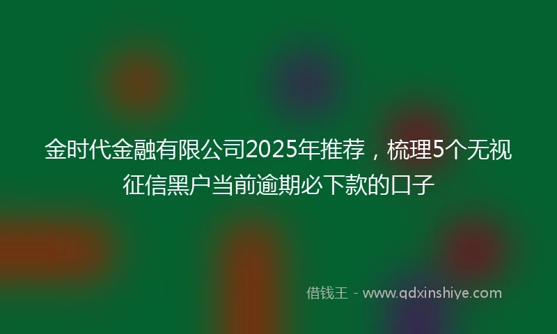 金时代金融有限公司2025年推荐，梳理5个无视征信黑户当前逾期必下款的口子