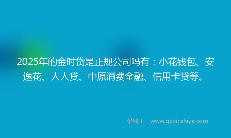 2025年的金时贷是正规公司吗有：小花钱包、安逸花、人人贷、中原消费金融、信用卡贷等。