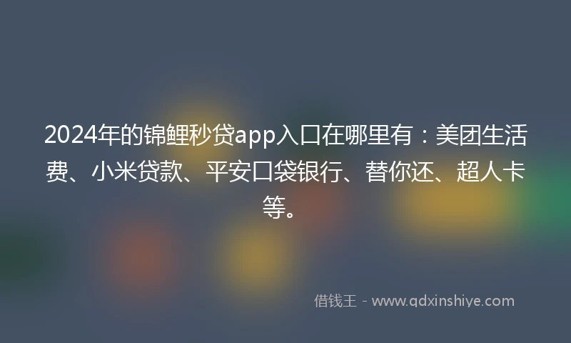 2024年的锦鲤秒贷app入口在哪里有：美团生活费、小米贷款、平安口袋银行、替你还、超人卡等。