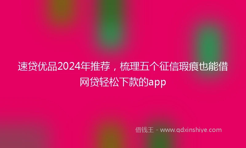 速贷优品2024年推荐，梳理五个征信瑕疵也能借网贷轻松下款的app