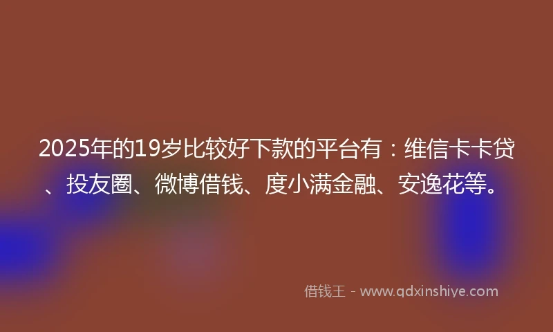 2025年的19岁比较好下款的平台有：维信卡卡贷、投友圈、微博借钱、度小满金融、安逸花等。