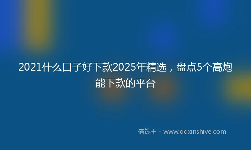 2021什么口子好下款2025年精选，盘点5个高炮能下款的平台