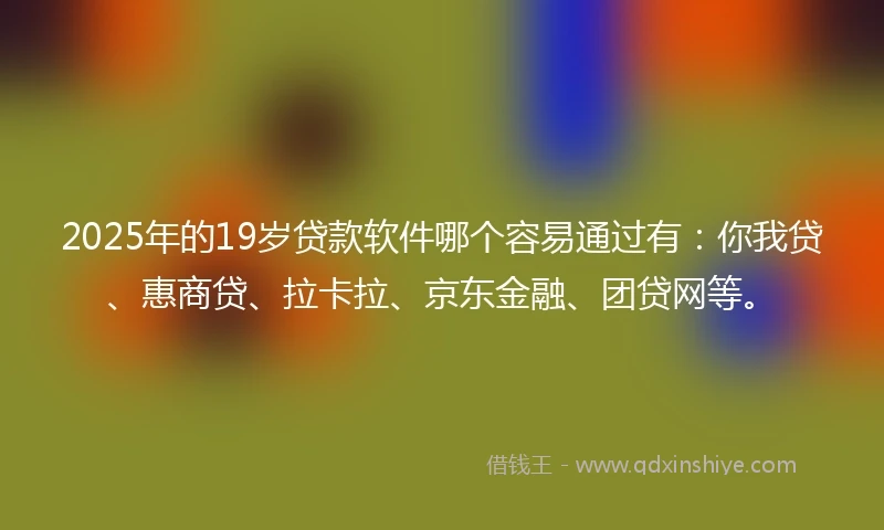2025年的19岁贷款软件哪个容易通过有：你我贷、惠商贷、拉卡拉、京东金融、团贷网等。