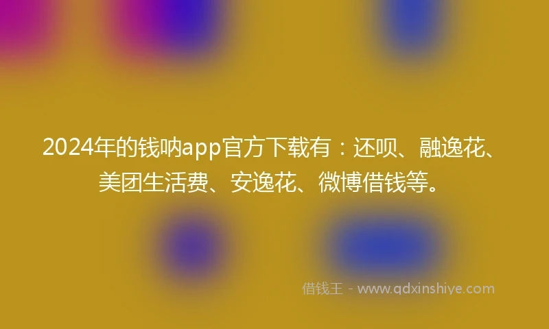 2024年的钱呐app官方下载有：还呗、融逸花、美团生活费、安逸花、微博借钱等。