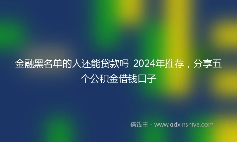 金融黑名单的人还能贷款吗_2024年推荐，分享五个公积金借钱口子