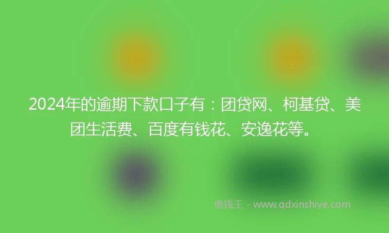 2024年的逾期下款口子有：团贷网、柯基贷、美团生活费、百度有钱花、安逸花等。