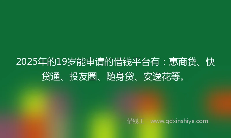 2025年的19岁能申请的借钱平台有：惠商贷、快贷通、投友圈、随身贷、安逸花等。