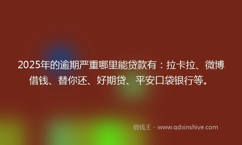 2025年的逾期严重哪里能贷款有：拉卡拉、微博借钱、替你还、好期贷、平安口袋银行等。