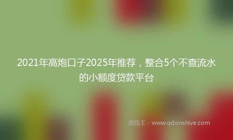 2021年高炮口子2025年推荐，整合5个不查流水的小额度贷款平台