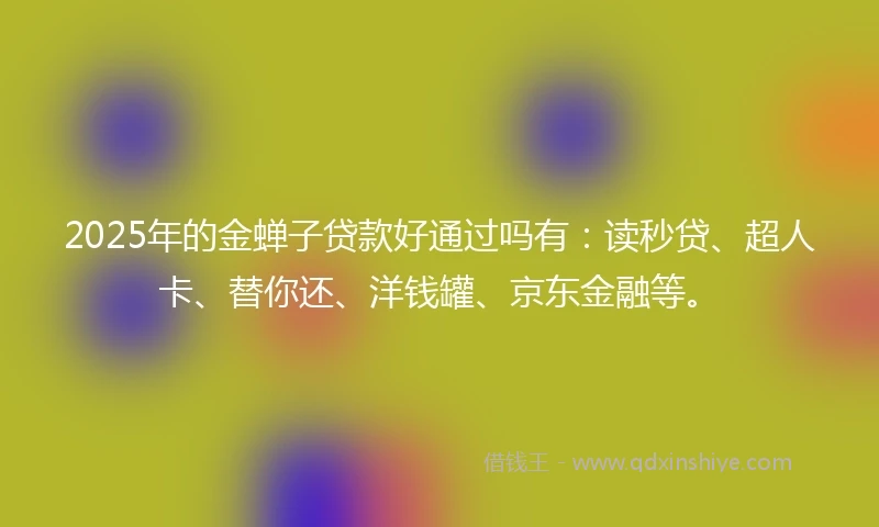 2025年的金蝉子贷款好通过吗有：读秒贷、超人卡、替你还、洋钱罐、京东金融等。