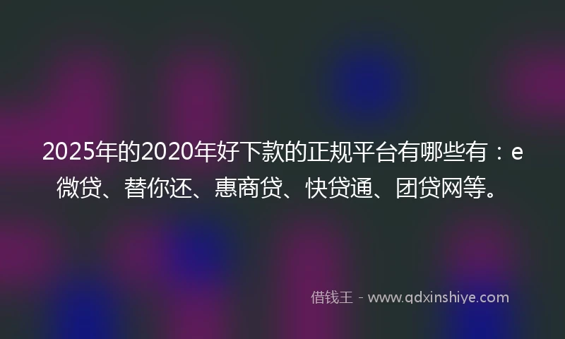 2025年的2020年好下款的正规平台有哪些有：e微贷、替你还、惠商贷、快贷通、团贷网等。